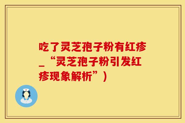 吃了灵芝孢子粉有红疹_“灵芝孢子粉引发红疹现象解析”)