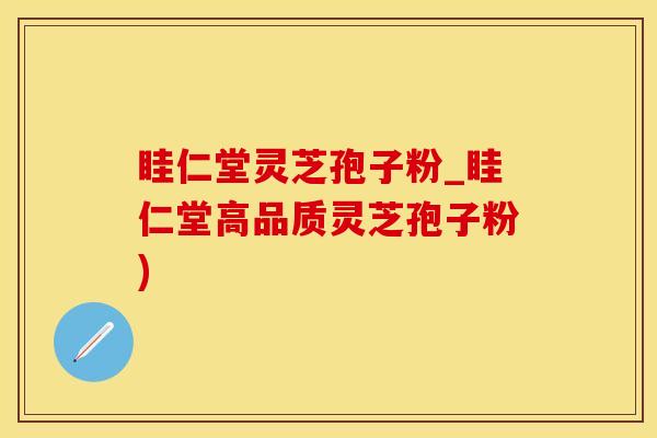 眭仁堂灵芝孢子粉_眭仁堂高品质灵芝孢子粉)