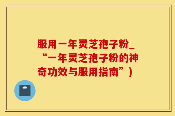 服用一年灵芝孢子粉_“一年灵芝孢子粉的神奇功效与服用指南”)
