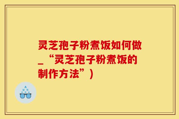 灵芝孢子粉煮饭如何做_“灵芝孢子粉煮饭的制作方法”)