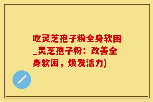 吃灵芝孢子粉全身软困_灵芝孢子粉：改善全身软困，焕发活力)