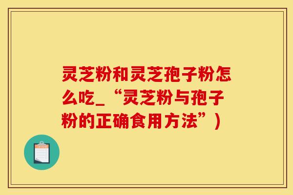 灵芝粉和灵芝孢子粉怎么吃_“灵芝粉与孢子粉的正确食用方法”)