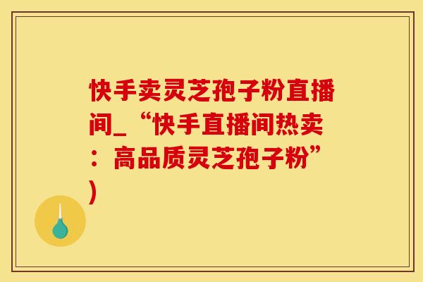 快手卖灵芝孢子粉直播间_“快手直播间热卖：高品质灵芝孢子粉”)