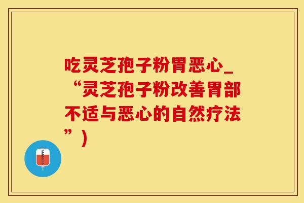 吃灵芝孢子粉胃恶心_“灵芝孢子粉改善胃部不适与恶心的自然疗法”)