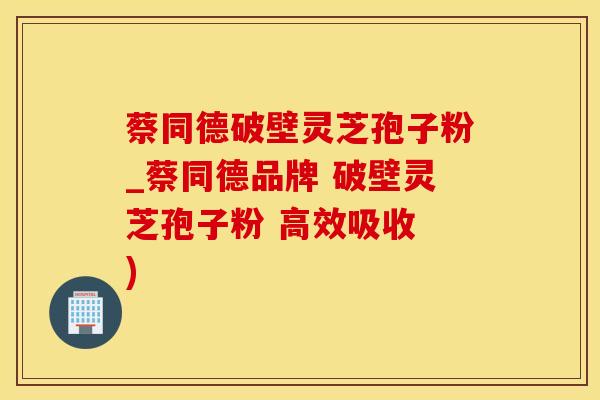 蔡同德破壁灵芝孢子粉_蔡同德品牌 破壁灵芝孢子粉 高效吸收 )