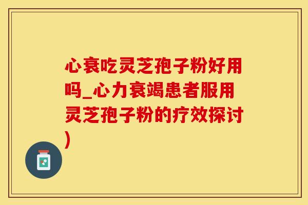 心衰吃灵芝孢子粉好用吗_心力衰竭患者服用灵芝孢子粉的疗效探讨)