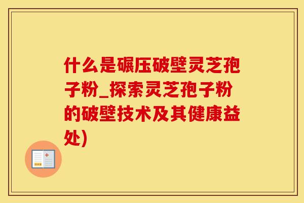 什么是碾压破壁灵芝孢子粉_探索灵芝孢子粉的破壁技术及其健康益处)