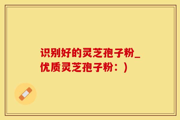 识别好的灵芝孢子粉_优质灵芝孢子粉：)