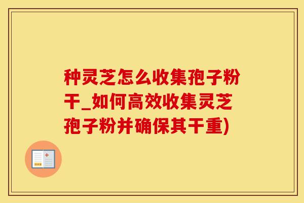 种灵芝怎么收集孢子粉干_如何高效收集灵芝孢子粉并确保其干重)