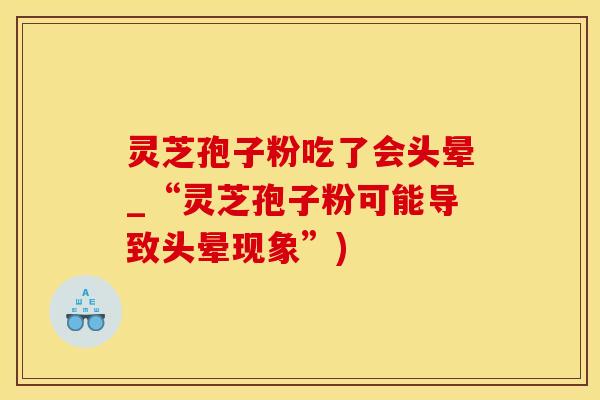灵芝孢子粉吃了会头晕_“灵芝孢子粉可能导致头晕现象”)