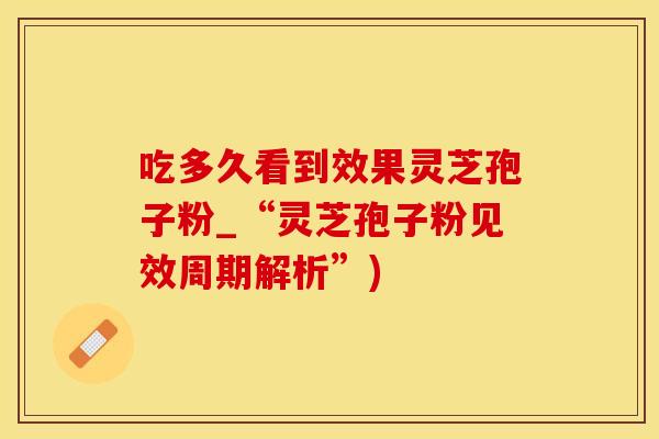 吃多久看到效果灵芝孢子粉_“灵芝孢子粉见效周期解析”)