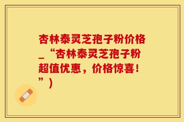 杏林泰灵芝孢子粉价格_“杏林泰灵芝孢子粉超值优惠，价格惊喜！”)