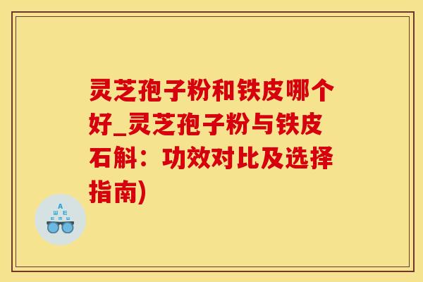 灵芝孢子粉和铁皮哪个好_灵芝孢子粉与铁皮石斛：功效对比及选择指南)