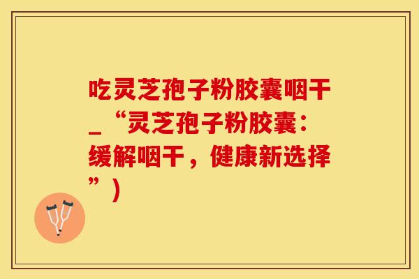 吃灵芝孢子粉胶囊咽干_“灵芝孢子粉胶囊：缓解咽干，健康新选择”)