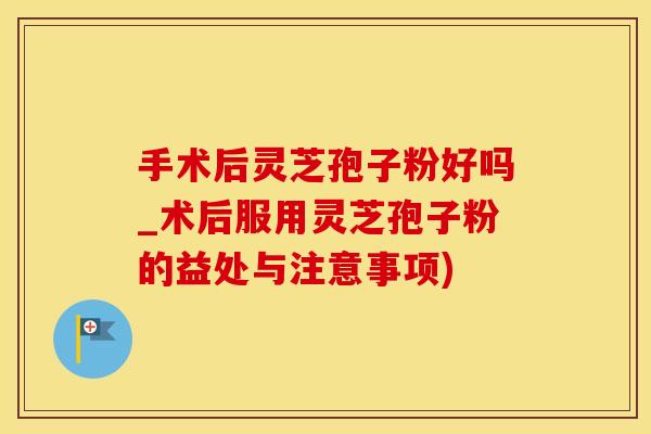 手术后灵芝孢子粉好吗_术后服用灵芝孢子粉的益处与注意事项)