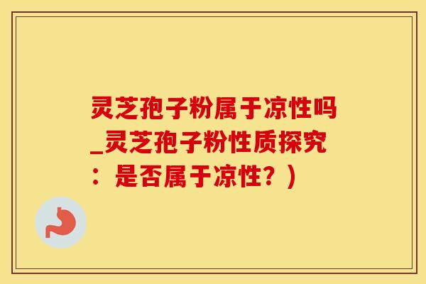 灵芝孢子粉属于凉性吗_灵芝孢子粉性质探究：是否属于凉性？)