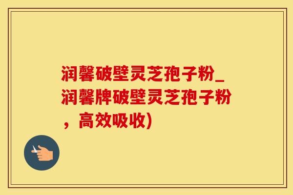 润馨破壁灵芝孢子粉_润馨牌破壁灵芝孢子粉，高效吸收)