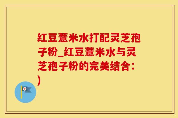红豆薏米水打配灵芝孢子粉_红豆薏米水与灵芝孢子粉的完美结合：)