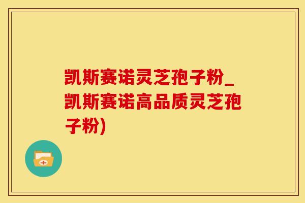 凯斯赛诺灵芝孢子粉_凯斯赛诺高品质灵芝孢子粉)