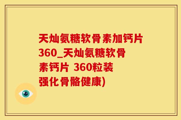 天灿氨糖软骨素加钙片360_天灿氨糖软骨素钙片 360粒装 强化骨骼健康)