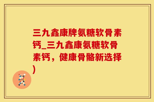 三九鑫康牌氨糖软骨素钙_三九鑫康氨糖软骨素钙，健康骨骼新选择)