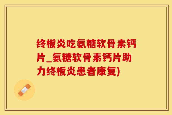 终板炎吃氨糖软骨素钙片_氨糖软骨素钙片助力终板炎患者康复) 终板炎吃氨糖软骨素钙片_氨糖软骨素钙片助力终板炎患者康复)