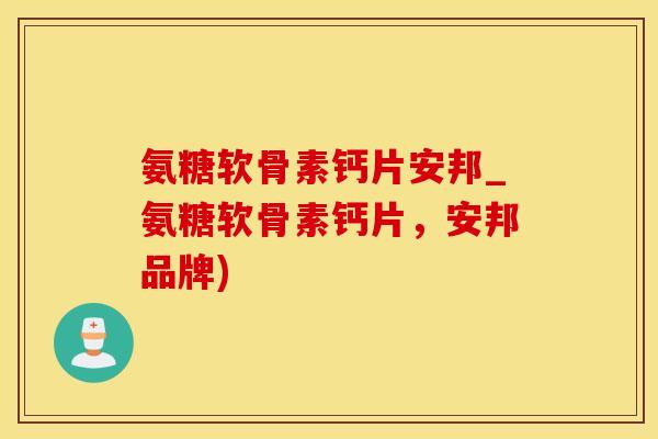 氨糖软骨素钙片安邦_氨糖软骨素钙片，安邦品牌)