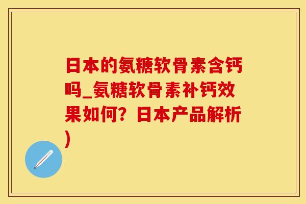 日本的氨糖软骨素含钙吗_氨糖软骨素补钙效果如何？日本产品解析)