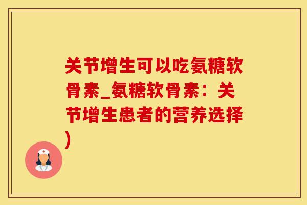 关节增生可以吃氨糖软骨素_氨糖软骨素：关节增生患者的营养选择)