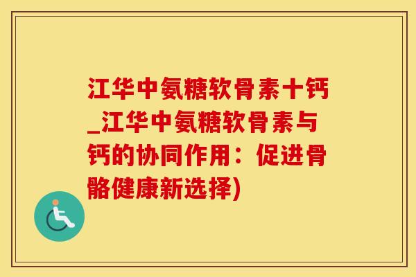 江华中氨糖软骨素十钙_江华中氨糖软骨素与钙的协同作用：促进骨骼健康新选择)