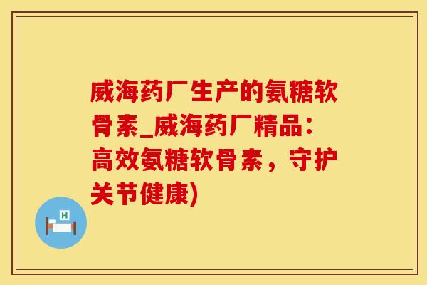 威海药厂生产的氨糖软骨素_威海药厂精品：高效氨糖软骨素，守护关节健康)