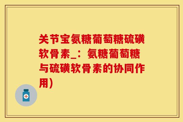 关节宝氨糖葡萄糖硫磺软骨素_：氨糖葡萄糖与硫磺软骨素的协同作用)