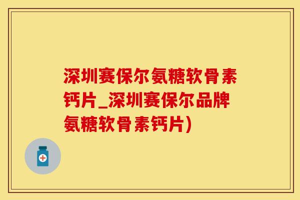深圳赛保尔氨糖软骨素钙片_深圳赛保尔品牌氨糖软骨素钙片) 深圳赛保尔氨糖软骨素钙片_深圳赛保尔品牌氨糖软骨素钙片)