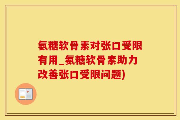 氨糖软骨素对张口受限有用_氨糖软骨素助力改善张口受限问题)
