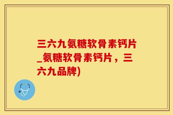 三六九氨糖软骨素钙片_氨糖软骨素钙片，三六九品牌)