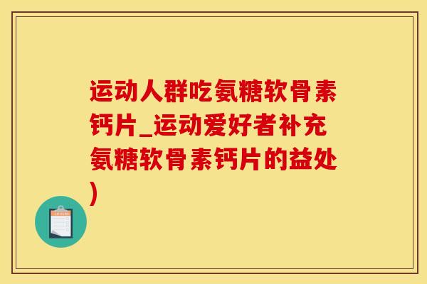 运动人群吃氨糖软骨素钙片_运动爱好者补充氨糖软骨素钙片的益处)