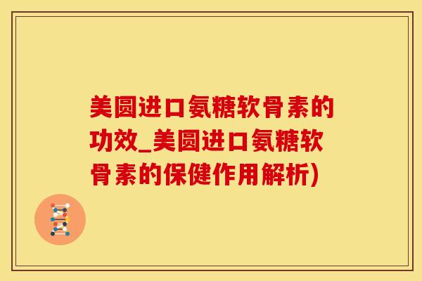 美圆进口氨糖软骨素的功效_美圆进口氨糖软骨素的保健作用解析)