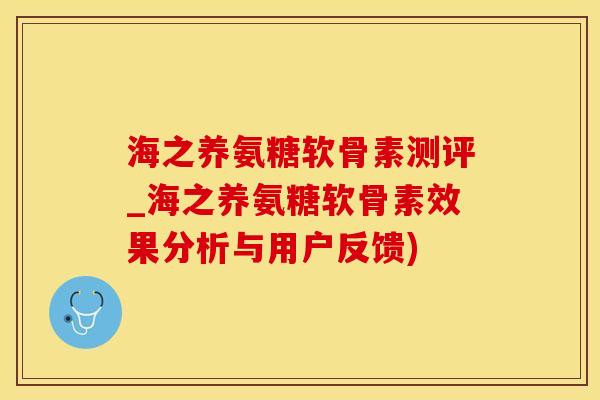 海之养氨糖软骨素测评_海之养氨糖软骨素效果分析与用户反馈)