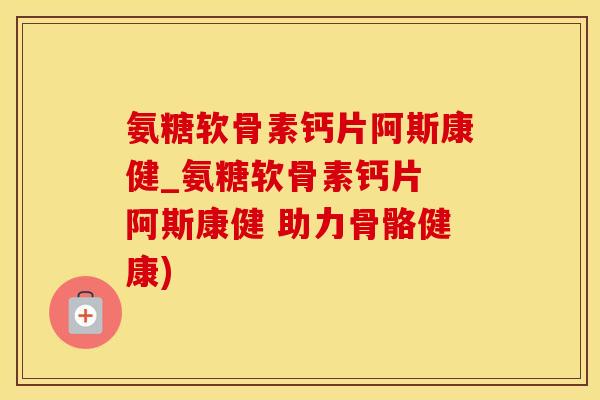 氨糖软骨素钙片阿斯康健_氨糖软骨素钙片 阿斯康健 助力骨骼健康)