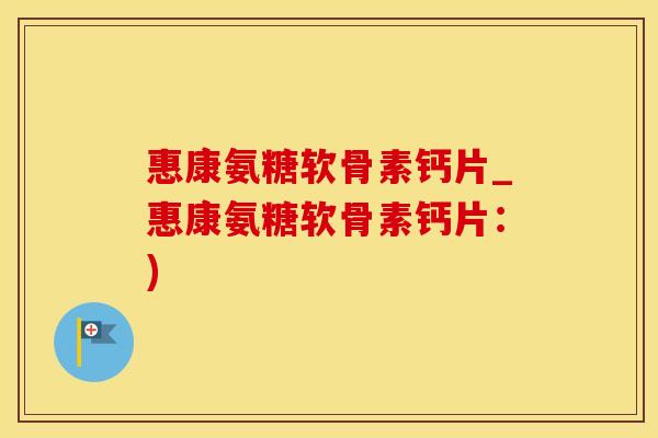 惠康氨糖软骨素钙片_惠康氨糖软骨素钙片：)