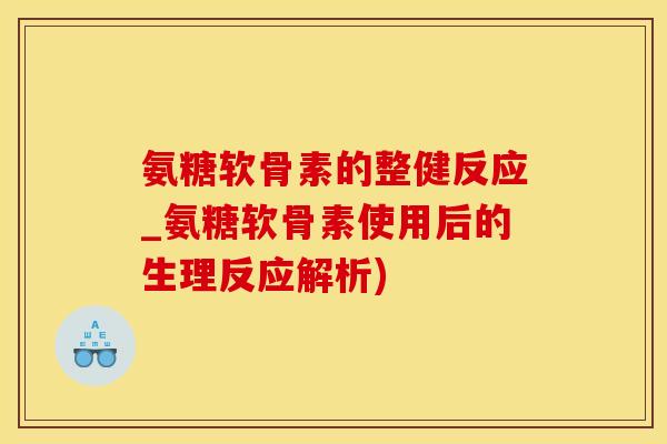 氨糖软骨素的整健反应_氨糖软骨素使用后的生理反应解析)