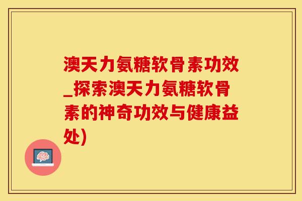 澳天力氨糖软骨素功效_探索澳天力氨糖软骨素的神奇功效与健康益处)