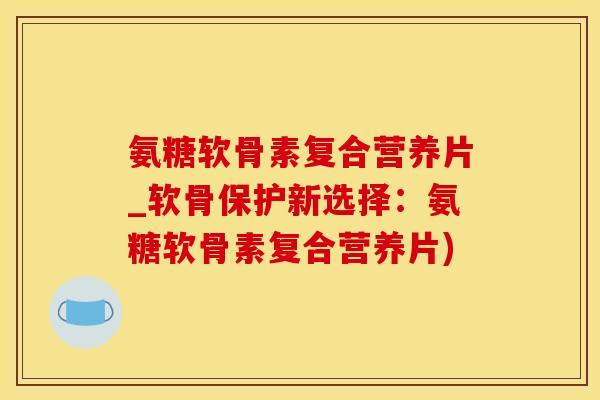 氨糖软骨素复合营养片_软骨保护新选择:氨糖软骨素复合营养片) 氨糖软骨素复合营养片_软骨保护新选择:氨糖软骨素复合营养片)