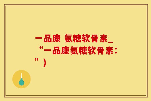 一品康 氨糖软骨素_“一品康氨糖软骨素：”)