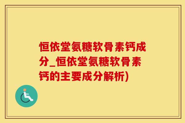 恒依堂氨糖软骨素钙成分_恒依堂氨糖软骨素钙的主要成分解析)