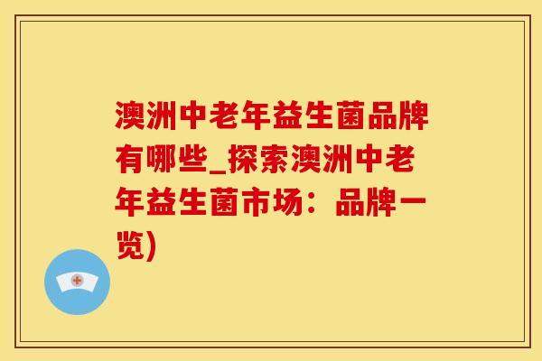 澳洲中老年益生菌品牌有哪些_探索澳洲中老年益生菌市场：品牌一览)