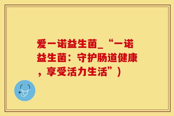 爱一诺益生菌_“一诺益生菌：守护肠道健康，享受活力生活”)