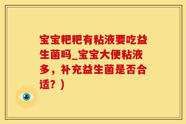 宝宝粑粑有粘液要吃益生菌吗_宝宝大便粘液多，补充益生菌是否合适？)
