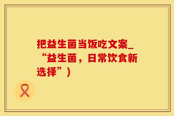把益生菌当饭吃文案_“益生菌，日常饮食新选择”)