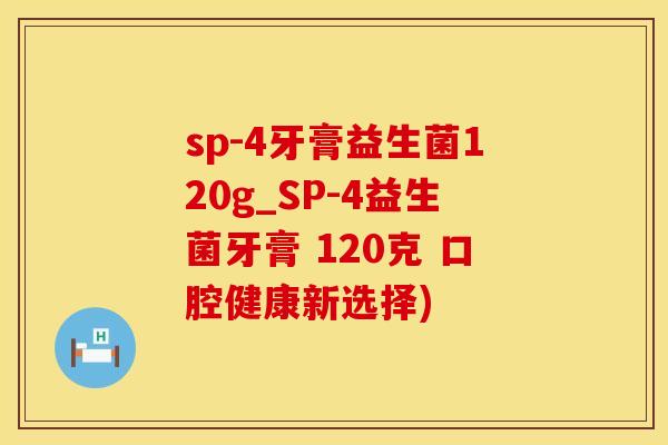 sp-4牙膏益生菌120g_SP-4益生菌牙膏 120克 口腔健康新选择)